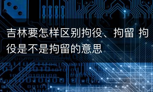 吉林要怎样区别拘役、拘留 拘役是不是拘留的意思