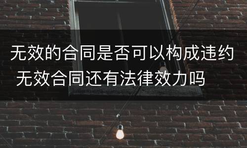 无效的合同是否可以构成违约 无效合同还有法律效力吗