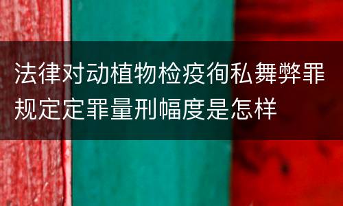 法律对动植物检疫徇私舞弊罪规定定罪量刑幅度是怎样