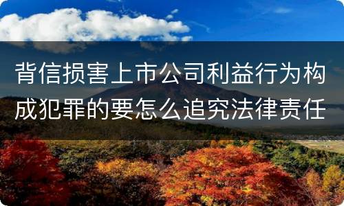 背信损害上市公司利益行为构成犯罪的要怎么追究法律责任