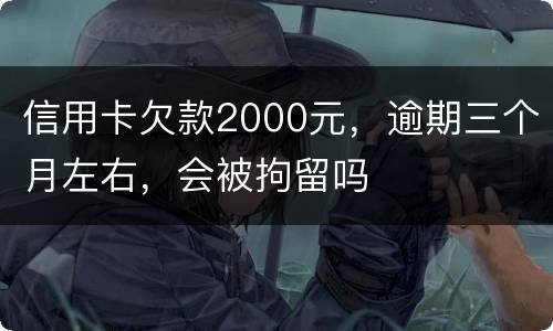 信用卡欠款2000元，逾期三个月左右，会被拘留吗