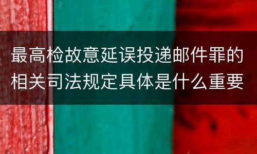 最高检故意延误投递邮件罪的相关司法规定具体是什么重要内容