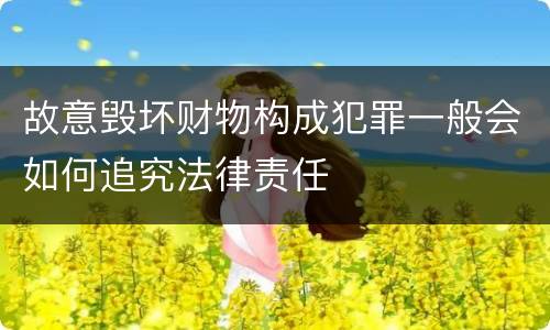 故意毁坏财物构成犯罪一般会如何追究法律责任