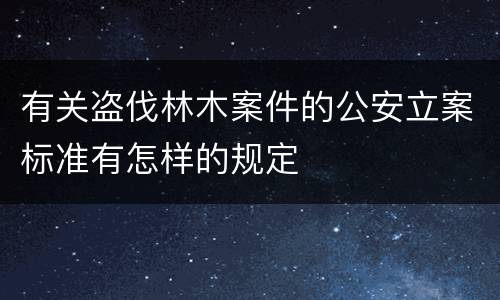 有关盗伐林木案件的公安立案标准有怎样的规定