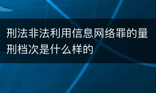 刑法非法利用信息网络罪的量刑档次是什么样的