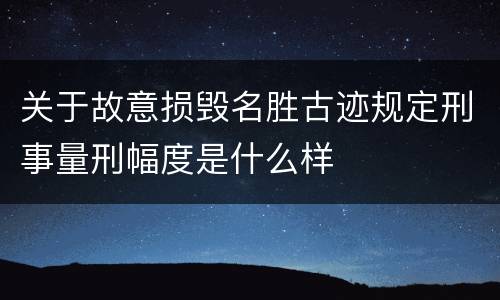 关于故意损毁名胜古迹规定刑事量刑幅度是什么样