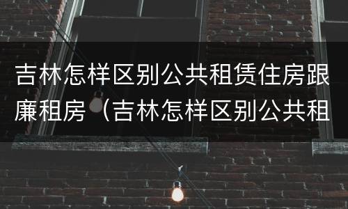 吉林怎样区别公共租赁住房跟廉租房（吉林怎样区别公共租赁住房跟廉租房的区别）