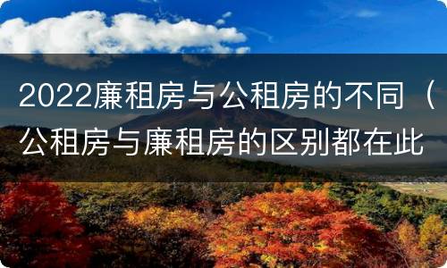 2022廉租房与公租房的不同（公租房与廉租房的区别都在此,别再搞错了!）