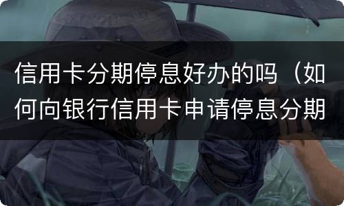 信用卡分期停息好办的吗（如何向银行信用卡申请停息分期）