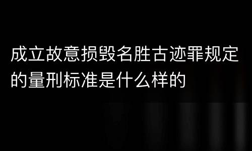 成立故意损毁名胜古迹罪规定的量刑标准是什么样的