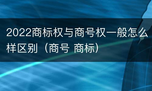 2022商标权与商号权一般怎么样区别（商号 商标）