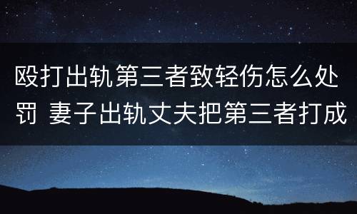 殴打出轨第三者致轻伤怎么处罚 妻子出轨丈夫把第三者打成重伤犯法吗