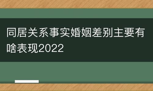 同居关系事实婚姻差别主要有啥表现2022