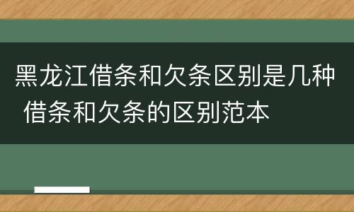 黑龙江借条和欠条区别是几种 借条和欠条的区别范本