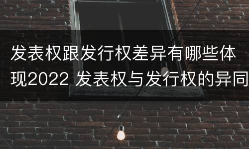 发表权跟发行权差异有哪些体现2022 发表权与发行权的异同