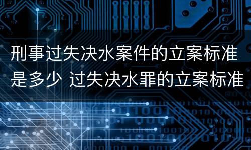 刑事过失决水案件的立案标准是多少 过失决水罪的立案标准