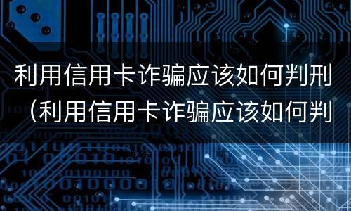 利用信用卡诈骗应该如何判刑（利用信用卡诈骗应该如何判刑案例）