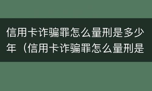 信用卡诈骗罪怎么量刑是多少年（信用卡诈骗罪怎么量刑是多少年以上）