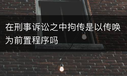 在刑事诉讼之中拘传是以传唤为前置程序吗