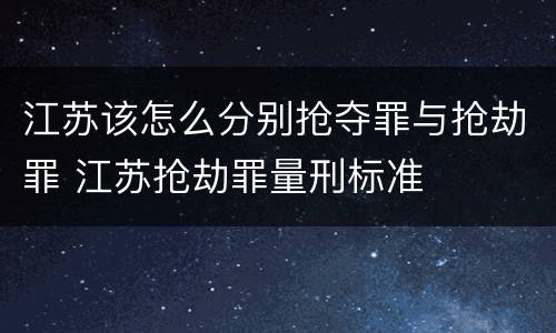 江苏该怎么分别抢夺罪与抢劫罪 江苏抢劫罪量刑标准