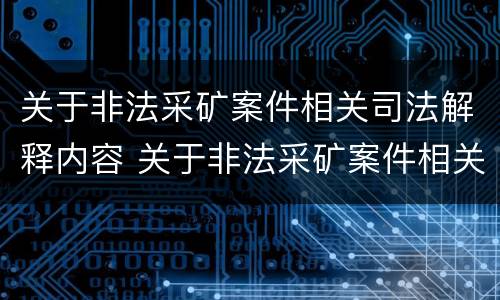 关于非法采矿案件相关司法解释内容 关于非法采矿案件相关司法解释内容的规定