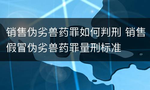 销售伪劣兽药罪如何判刑 销售假冒伪劣兽药罪量刑标准