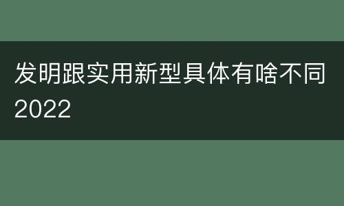 发明跟实用新型具体有啥不同2022