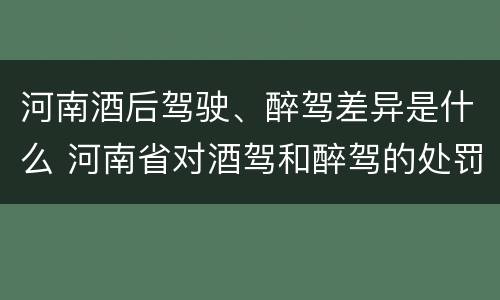 河南酒后驾驶、醉驾差异是什么 河南省对酒驾和醉驾的处罚