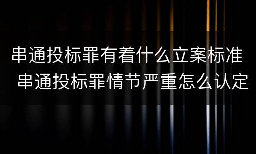 串通投标罪有着什么立案标准 串通投标罪情节严重怎么认定