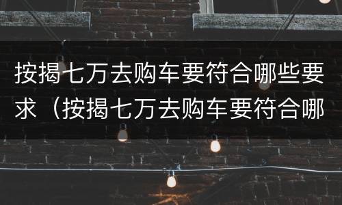 按揭七万去购车要符合哪些要求（按揭七万去购车要符合哪些要求才能过户）