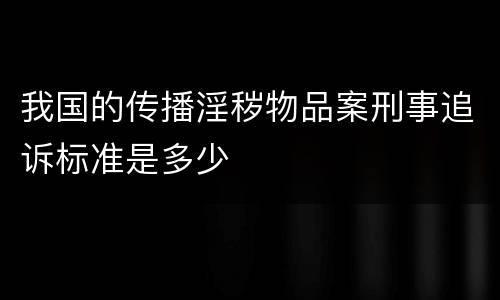 我国的传播淫秽物品案刑事追诉标准是多少