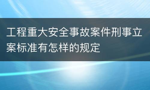 工程重大安全事故案件刑事立案标准有怎样的规定