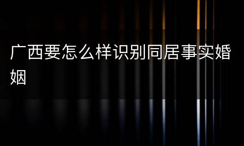 广西要怎么样识别同居事实婚姻