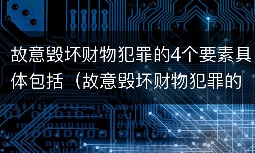 故意毁坏财物犯罪的4个要素具体包括（故意毁坏财物犯罪的4个要素具体包括哪些）