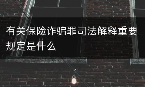 有关保险诈骗罪司法解释重要规定是什么