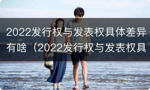 2022发行权与发表权具体差异有啥（2022发行权与发表权具体差异有啥区别）