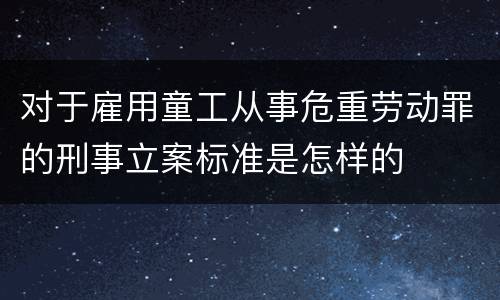 对于雇用童工从事危重劳动罪的刑事立案标准是怎样的