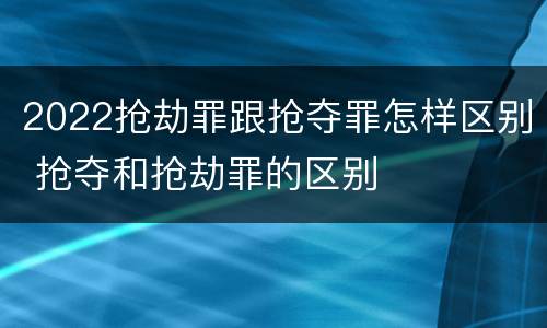 2022抢劫罪跟抢夺罪怎样区别 抢夺和抢劫罪的区别