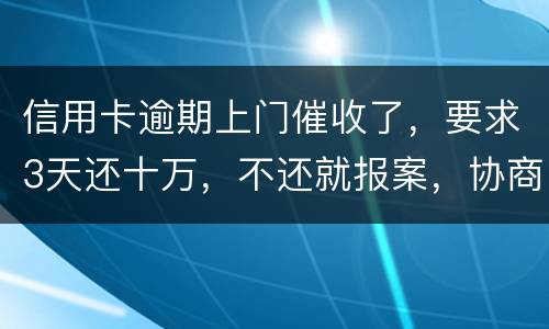 信用卡逾期上门催收了，要求3天还十万，不还就报案，协商每个月还都不行，会不会报案