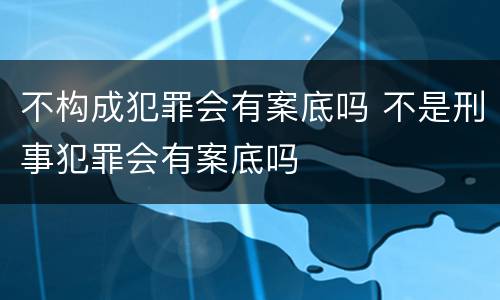 不构成犯罪会有案底吗 不是刑事犯罪会有案底吗