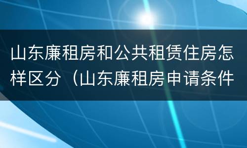 山东廉租房和公共租赁住房怎样区分（山东廉租房申请条件2019）