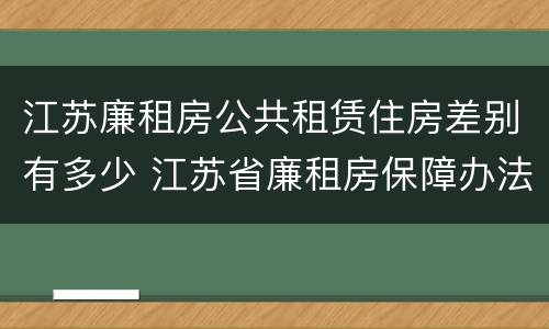 江苏廉租房公共租赁住房差别有多少 江苏省廉租房保障办法