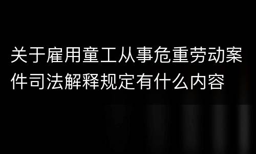 关于雇用童工从事危重劳动案件司法解释规定有什么内容