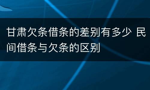 甘肃欠条借条的差别有多少 民间借条与欠条的区别