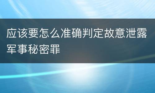 应该要怎么准确判定故意泄露军事秘密罪