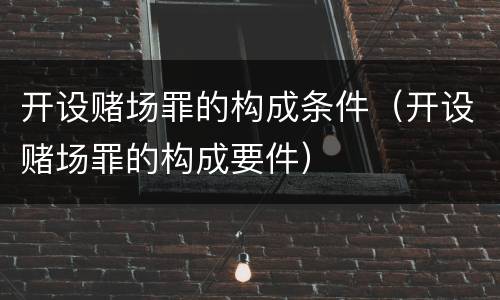 开设赌场罪的构成条件（开设赌场罪的构成要件）