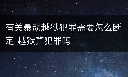 有关暴动越狱犯罪需要怎么断定 越狱算犯罪吗