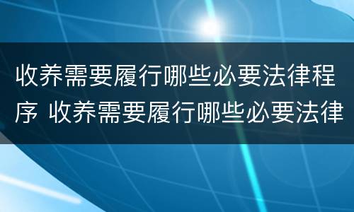 收养需要履行哪些必要法律程序 收养需要履行哪些必要法律程序规定