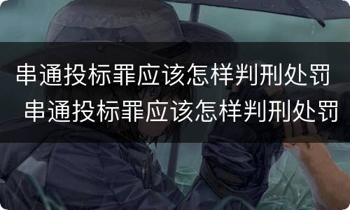 串通投标罪应该怎样判刑处罚 串通投标罪应该怎样判刑处罚