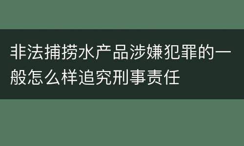 非法捕捞水产品涉嫌犯罪的一般怎么样追究刑事责任